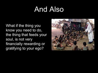And Also
What if the thing you
know you need to do,
the thing that feeds your
soul, is not very
financially rewarding or
gratifying to your ego?
 