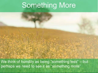 Something More
We think of humility as being “something less” – but
perhaps we need to see it as “something more”
 