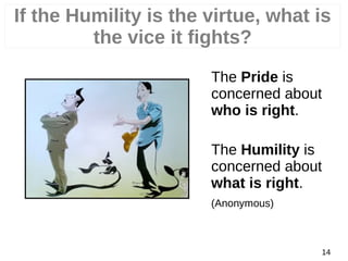 The Pride is
concerned about
who is right.
The Humility is
concerned about
what is right.
(Anonymous)
14
If the Humility is the virtue, what is
the vice it fights?
 
