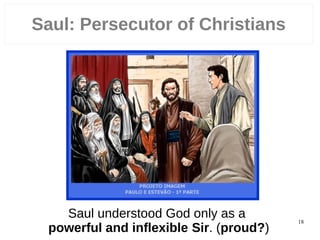 18
Saul understood God only as a
powerful and inflexible Sir. (proud?)
Saul: Persecutor of Christians
 