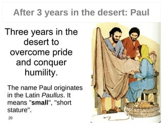 20
Three years in the
desert to
overcome pride
and conquer
humility.
After 3 years in the desert: Paul
The name Paul originates
in the Latin Paullus. It
means "small", "short
stature".
20
 