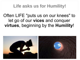 21
Often LIFE "puts us on our knees" to
let go of our vices and conquer
virtues, beginning by the Humility!
Life asks us for Humility!
 