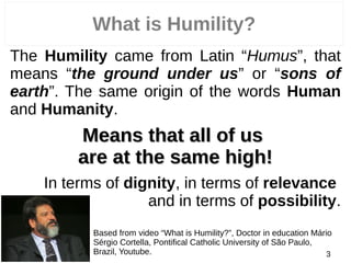 What is Humility?
The Humility came from Latin “Humus”, that
means “the ground under us” or “sons of
earth”. The same orig...