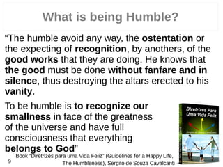 What is being Humble?
“The humble avoid any way, the ostentation or
the expecting of recognition, by anothers, of the
good...