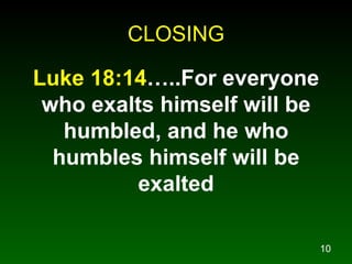 CLOSING Luke 18:14 …..For everyone who exalts himself will be humbled, and he who humbles himself will be exalted 