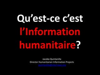 Qu’est-ce c’est
l’Information
humanitaire?
              Jacobo Quintanilla
  Director Humanitarian Information Projects
          jquintanilla@internews.org
 
