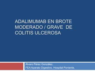 ADALIMUMAB EN BROTE
MODERADO / GRAVE DE
COLITIS ULCEROSA
Álvaro Pérez González.
FEA Aparato Digestivo. Hospital Poniente.
 