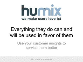 Everything they do can and
will be used in favor of them
Use your customer insights to
service them better
2014 © Humix, all rights reserved 1
 