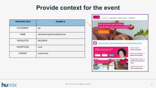 Provide context for the event
172017 ? Humix, all rights reserved
TRACKING INFO EXAMPLE
PLACEMENT top
NAME nest-learning-thermostat-banner
PRODUCTID SKU00879
INCENTIVEID none
VARIANT smart-home
 