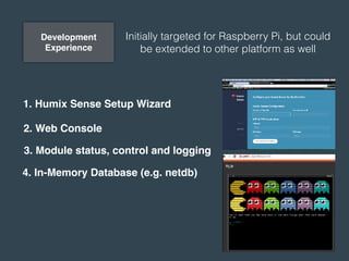 Development
Experience
1. Humix Sense Setup Wizard
2. Web Console
3. Module status, control and logging
4. In-Memory Database (e.g. netdb)
Initially targeted for Raspberry Pi, but could
be extended to other platform as well
 