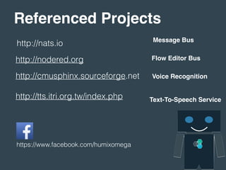 Referenced Projects
https://www.facebook.com/humixomega
http://nats.io
http://nodered.org
http://cmusphinx.sourceforge.net
http://tts.itri.org.tw/index.php
Message Bus
Flow Editor Bus
Voice Recognition
Text-To-Speech Service
 