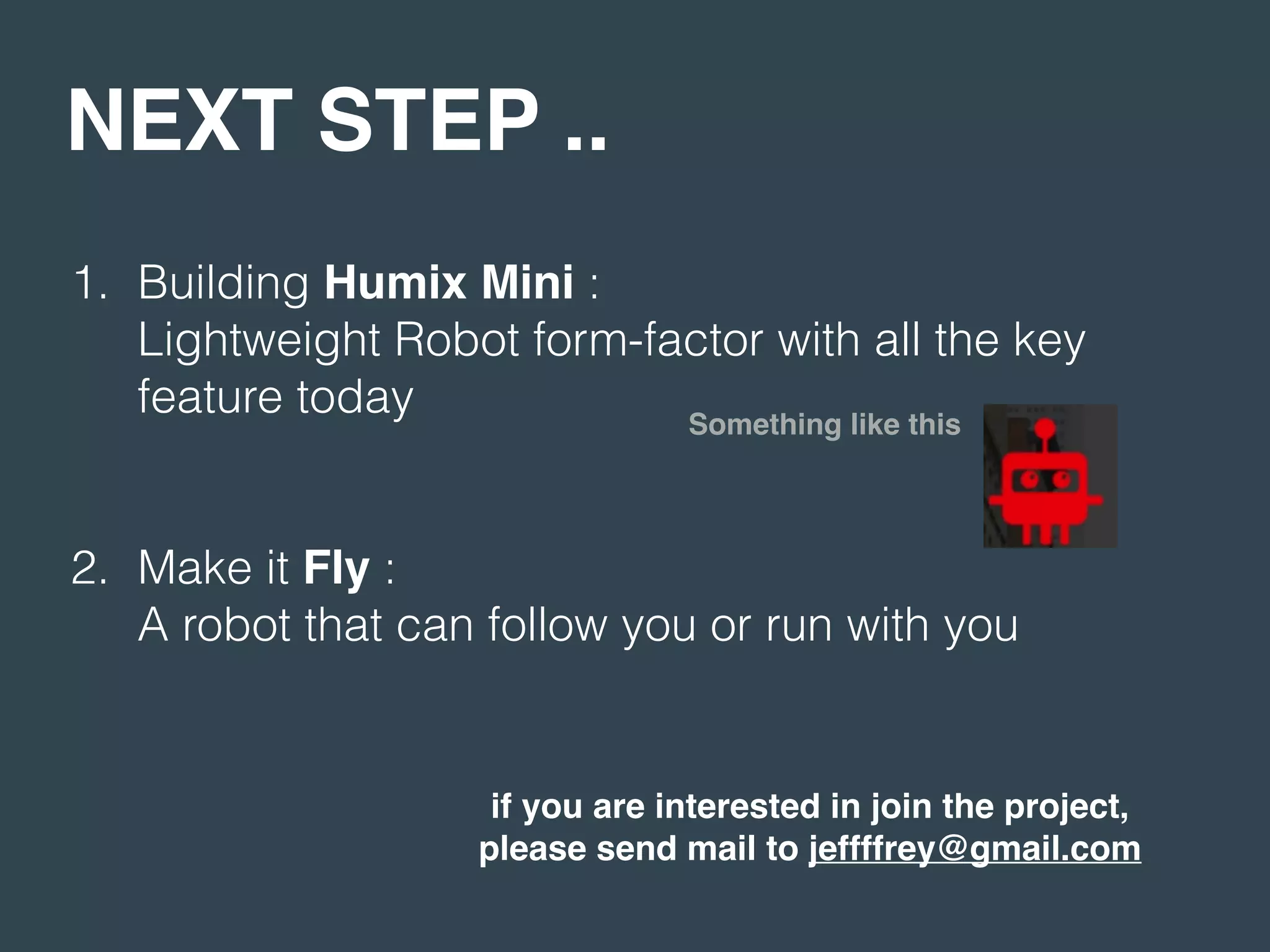 NEXT STEP ..
1. Building Humix Mini :  
Lightweight Robot form-factor with all the key
feature today 
 
2. Make it Fly :  
A robot that can follow you or run with you
if you are interested in join the project,
please send mail to jeffffrey@gmail.com
Something like this
 