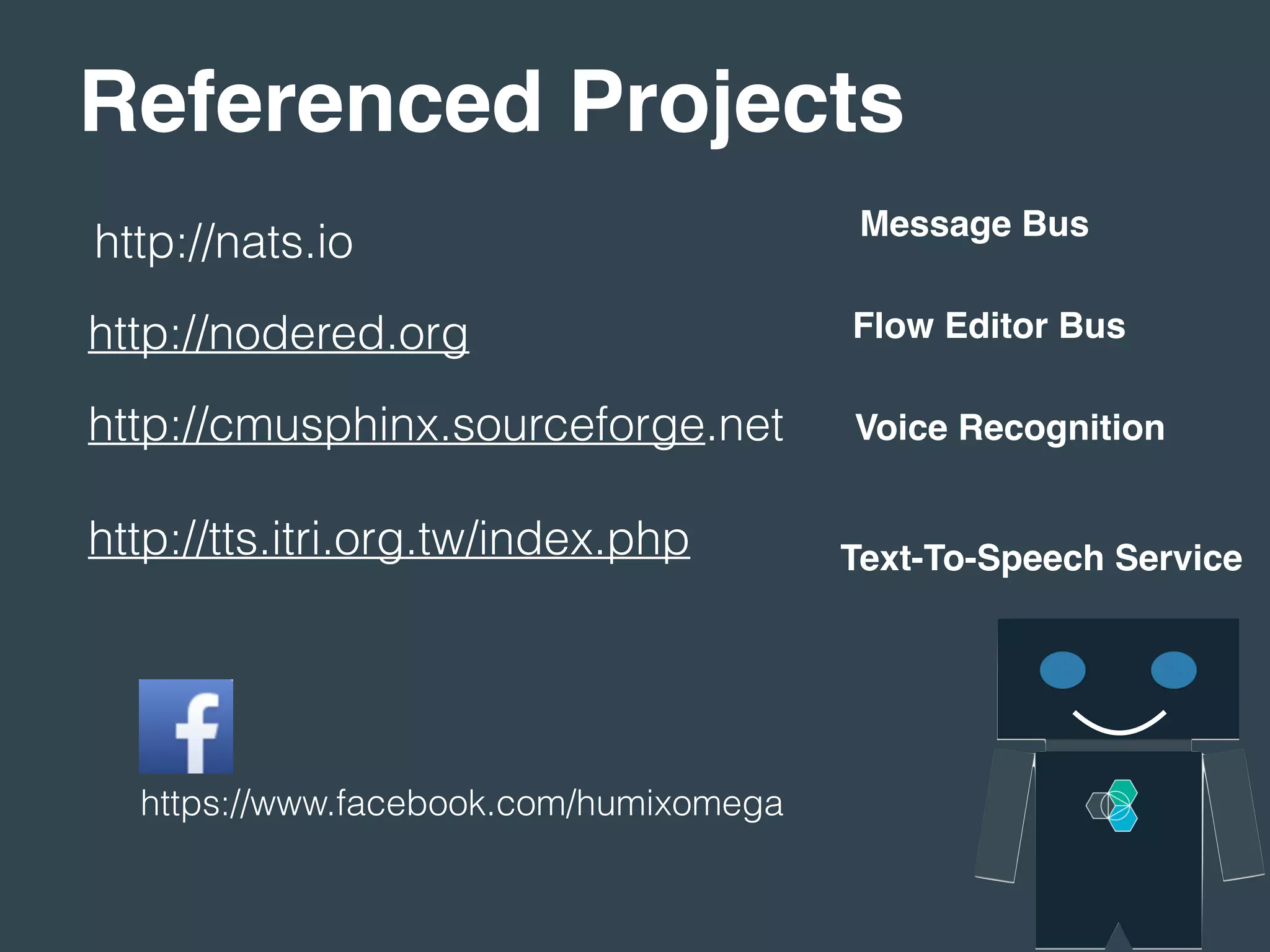 Referenced Projects
https://www.facebook.com/humixomega
http://nats.io
http://nodered.org
http://cmusphinx.sourceforge.net
http://tts.itri.org.tw/index.php
Message Bus
Flow Editor Bus
Voice Recognition
Text-To-Speech Service
 