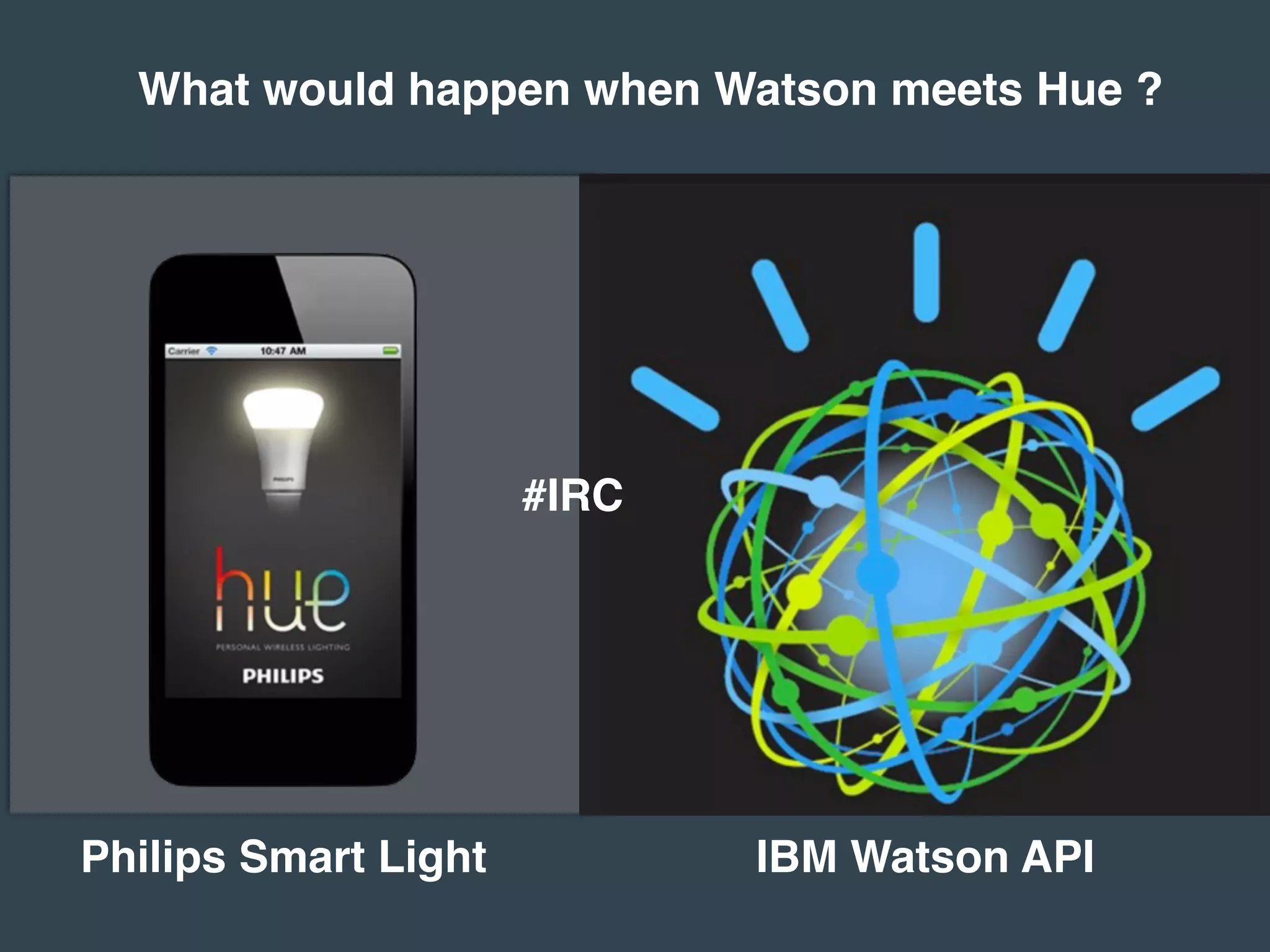 What would happen when Watson meets Hue ?
#IRC
IBM Watson APIPhilips Smart Light
 