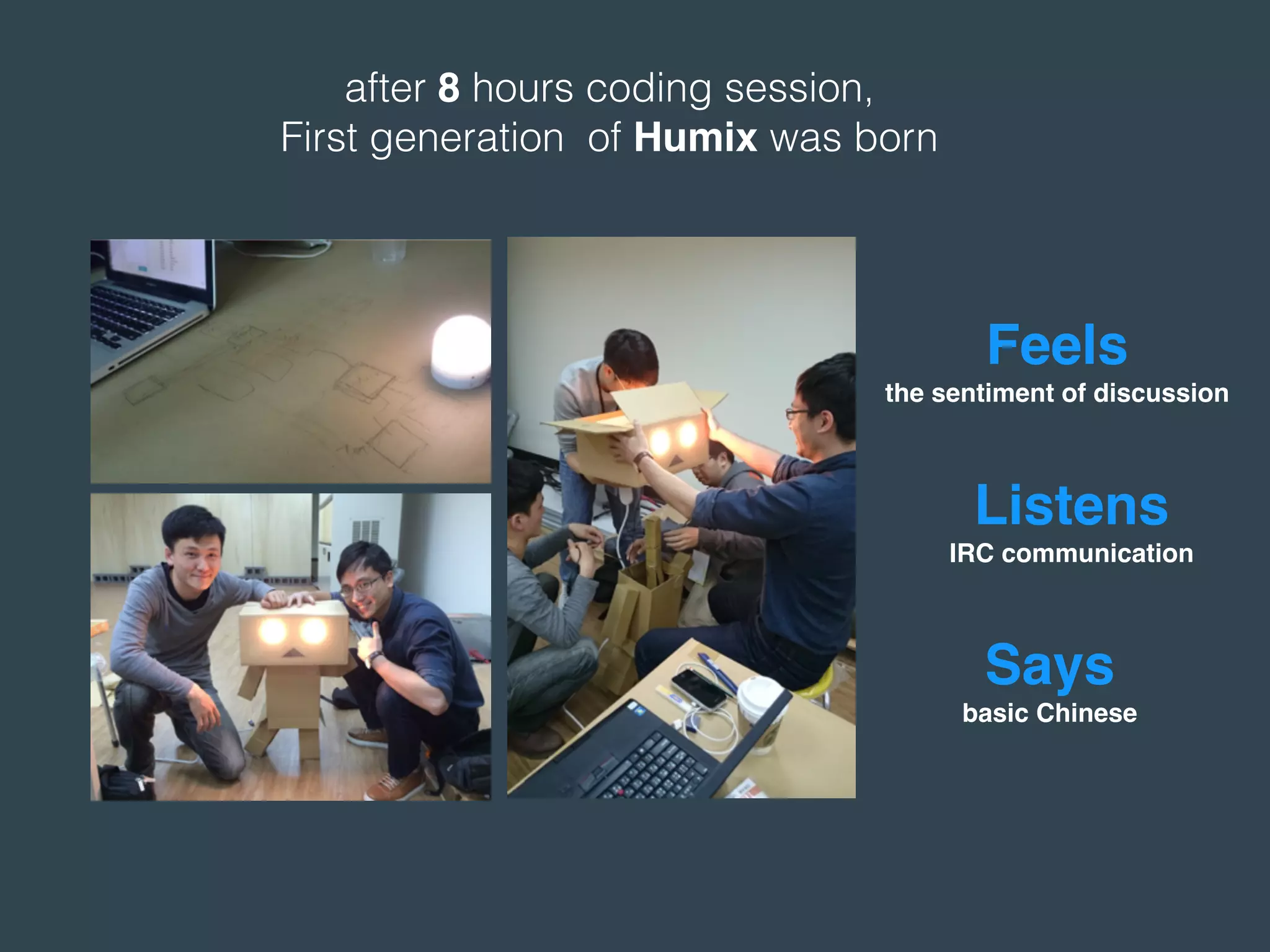 after 8 hours coding session,
First generation of Humix was born
Listens
IRC communication
Feels
the sentiment of discussion
Says
basic Chinese
 