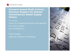 Scenario-based Multi-Criteria
Decision Support for Robust
Humanitarian Relief Supply
Chains
Tina Comes
Centre for Integrated Emergency Management
University of Agder
tina.comes@uia.no
Frank Schätter
Karlsruhe Institute of Technology
 