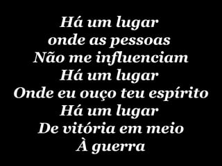 Há um lugar  onde as pessoas  Não me influenciam Há um lugar  Onde eu ouço teu espírito Há um lugar  De vitória em meio À guerra 
