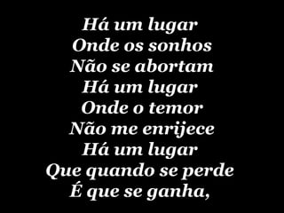 Há um lugar  Onde os sonhos Não se abortam Há um lugar  Onde o temor Não me enrijece Há um lugar  Que quando se perde  É que se ganha,   