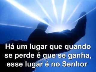 Há um lugar que quandoHá um lugar que quando
se perde é que se ganha,se perde é que se ganha,
esse lugar é no Senhoresse lugar é no Senhor
 
