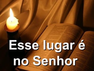 Esse lugar éEsse lugar é
no Senhorno Senhor
 
