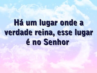 Há um lugar onde aHá um lugar onde a
verdade reina, esse lugarverdade reina, esse lugar
é no Senhoré no Senhor
 