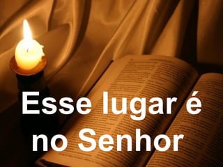 Esse lugar é
no Senhor
 