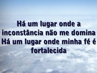 Há um lugar onde aHá um lugar onde a
inconstância não me dominainconstância não me domina
Há um lugar onde minha fé éHá um lugar onde minha fé é
fortalecidafortalecida
 