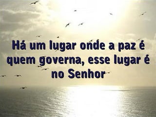 Há um lugar onde a paz éHá um lugar onde a paz é
quem governa, esse lugar équem governa, esse lugar é
no Senhorno Senhor
 