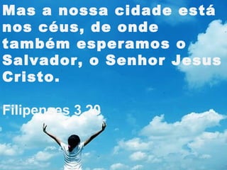 Mas a nossa cidade está
nos céus, de onde
também esperamos o
Salvador, o Senhor Jesus
Cristo.
Filipenses 3.20
 