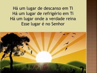 Há um lugar de descanso em Ti
Há um lugar de refrigério em Ti
Há um lugar onde a verdade reina
Esse lugar é no Senhor
 