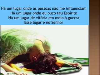 Há um lugar onde as pessoas não me influenciam
Há um lugar onde eu ouço teu Espírito
Há um lugar de vitória em meio à guerra
Esse lugar é no Senhor
 