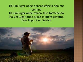 Há um lugar onde a inconstância não me
domina
Há um lugar onde minha fé é fortalecida
Há um lugar onde a paz é quem governa
Esse lugar é no Senhor
 