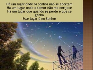 Há um lugar onde os sonhos não se abortam
Há um lugar onde o temor não me enrijece
Há um lugar que quando se perde é que se
ganha
Esse lugar é no Senhor
 