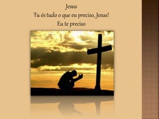 Jesus
Tu és tudo o que eu preciso, Jesus!
Eu te preciso
 