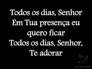 Todos os dias, Senhor
Em Tua presença eu
quero ficar
Todos os dias, Senhor,
Te adorar
 