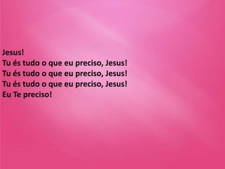 Jesus!
Tu és tudo o que eu preciso, Jesus!
Tu és tudo o que eu preciso, Jesus!
Tu és tudo o que eu preciso, Jesus!
Eu Te preciso!
 