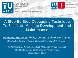 A Step-By-Step Debugging Technique
To Facilitate Mashup Development and
              Maintenance

Waldemar Hummer, Philipp Leitner, Schahram Dustdar
   Distributed Systems Group, Vienna University of Technology


   4th International Workshop on Web APIs and Services Mashups
          8th IEEE European Conference on Web Services
                        December 1, 2010
 