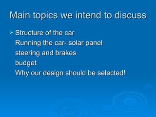 Main topics we intend to discuss Structure of the car Running the car- solar panel steering and brakes budget Why our design should be selected! 