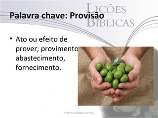 Palavra chave: Provisão

• Ato ou efeito de
  prover; provimento,
  abastecimento,
  fornecimento.




               Pr. Moisés Sampaio de Paula   14
 