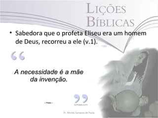 • Sabedora que o profeta Eliseu era um homem
  de Deus, recorreu a ele (v.1).




                 Pr. Moisés Sampaio de Paula   18
 