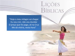 “Hoje o meu milagre vai chegar
 “Hoje o meu milagre vai chegar
  Eu vou crer, não vou duvidar
   Eu vou crer, não vou duvidar
O preço que foi pago, ali na Cruz
O preço que foi pago, ali na Cruz
   Me dá vitória, nesta hora”
    Me dá vitória, nesta hora”




                      Pr. Moisés Sampaio de Paula   43
 