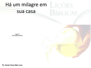 Há um milagre em
        sua casa


                  Lição 10
            10 de março de 2013




Pb. Daniel Viana Melo Lima
 