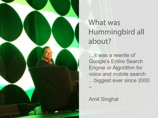 @KunleTCampbell
What was
Hummingbird all
about?
…it was a rewrite of
Google’s Entire Search
Engine or Algorithm for
voice and mobile search
…biggest ever since 2000
–
Amit Singhal
 