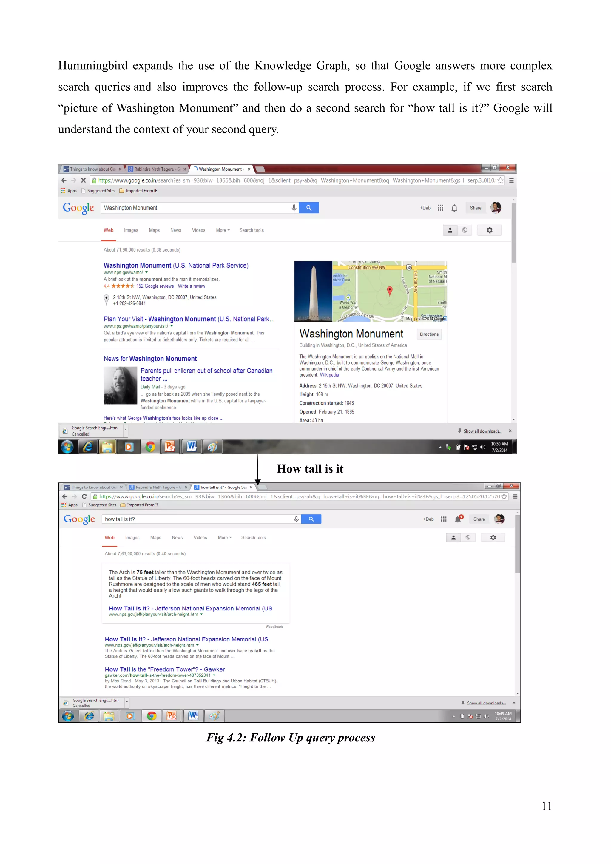 Hummingbird expands the use of the Knowledge Graph, so that Google answers more complex 
search queries and also improves the follow-up search process. For example, if we first search 
“picture of Washington Monument” and then do a second search for “how tall is it?” Google will 
understand the context of your second query. 
11 
How tall is it 
Fig 4.2: Follow Up query process 
 