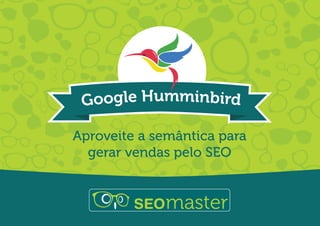 Google Humminbird
Aproveite a semântica para
gerar vendas pelo SEO
 
