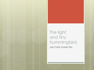 The light
and tiny
hummingbird.
Joe Cash made this.

 