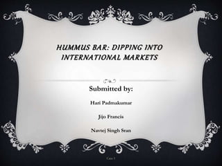 HUMMUS BAR: DI PPING I NTO
I NTERNATIONAL MARKETS
Submitted by:
Hari Padmakumar
Jijo Francis
Navtej Singh Sran

Case 1

 