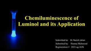 Chemiluminescence of
Luminol and its Application
Submitted to: Dr. Nazish Jahan
Submitted by: Humna Mehmood
Registeration # 2021-ag-1656
 