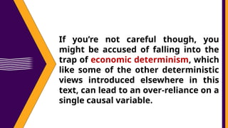 If you’re not careful though, you
might be accused of falling into the
trap of economic determinism, which
like some of the other deterministic
views introduced elsewhere in this
text, can lead to an over-reliance on a
single causal variable.
 