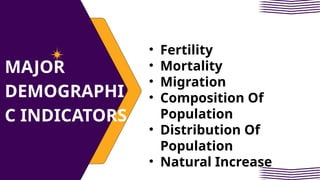 MAJOR
DEMOGRAPHI
C INDICATORS
• Fertility
• Mortality
• Migration
• Composition Of
Population
• Distribution Of
Population
• Natural Increase
 